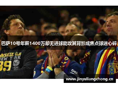 巴萨10号年薪1400万却无进球助攻其背影成焦点球迷心碎