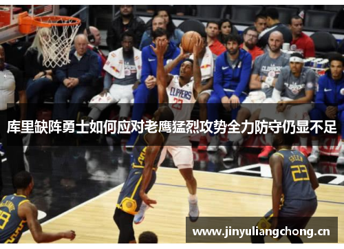 库里缺阵勇士如何应对老鹰猛烈攻势全力防守仍显不足